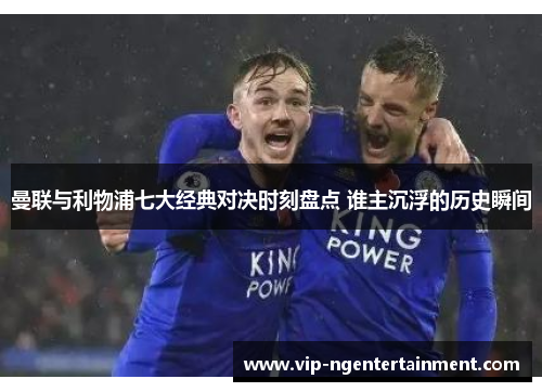 曼联与利物浦七大经典对决时刻盘点 谁主沉浮的历史瞬间