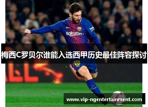 梅西C罗贝尔谁能入选西甲历史最佳阵容探讨