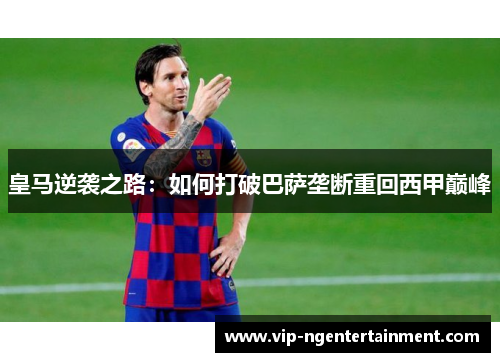 皇马逆袭之路：如何打破巴萨垄断重回西甲巅峰