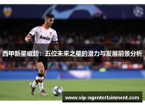 西甲新星崛起：五位未来之星的潜力与发展前景分析