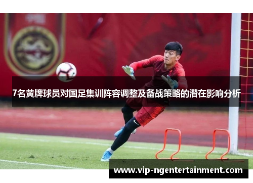7名黄牌球员对国足集训阵容调整及备战策略的潜在影响分析