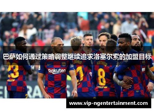 巴萨如何通过策略调整继续追求洛塞尔索的加盟目标