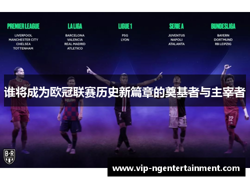 谁将成为欧冠联赛历史新篇章的奠基者与主宰者