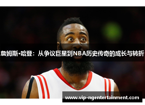 詹姆斯·哈登：从争议巨星到NBA历史传奇的成长与转折