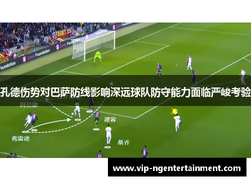 孔德伤势对巴萨防线影响深远球队防守能力面临严峻考验