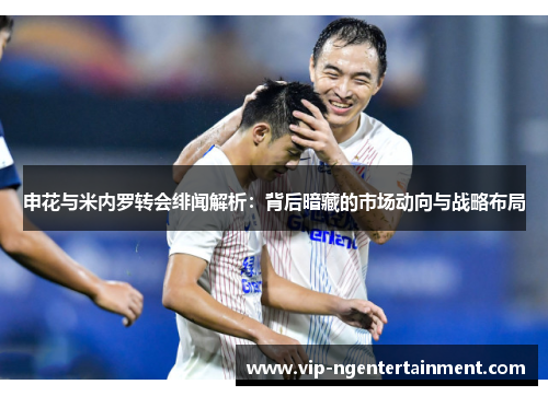 申花与米内罗转会绯闻解析：背后暗藏的市场动向与战略布局