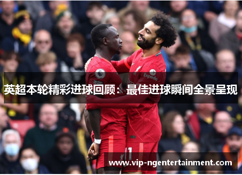 英超本轮精彩进球回顾：最佳进球瞬间全景呈现