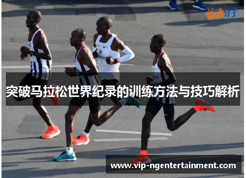 突破马拉松世界纪录的训练方法与技巧解析