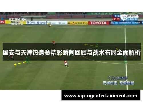 国安与天津热身赛精彩瞬间回顾与战术布局全面解析
