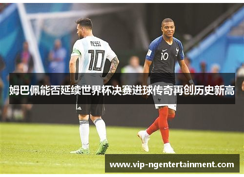 姆巴佩能否延续世界杯决赛进球传奇再创历史新高