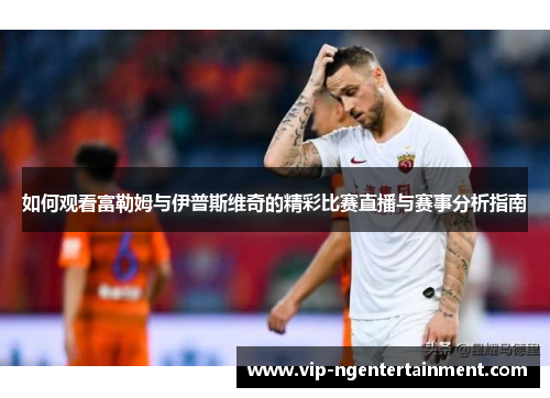如何观看富勒姆与伊普斯维奇的精彩比赛直播与赛事分析指南