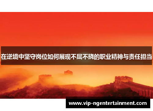 在逆境中坚守岗位如何展现不屈不挠的职业精神与责任担当