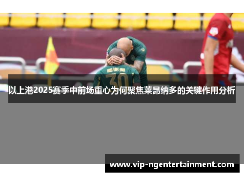 以上港2025赛季中前场重心为何聚焦莱昂纳多的关键作用分析