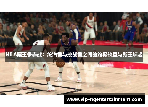 NBA票王争霸战：统治者与挑战者之间的终极较量与新王崛起