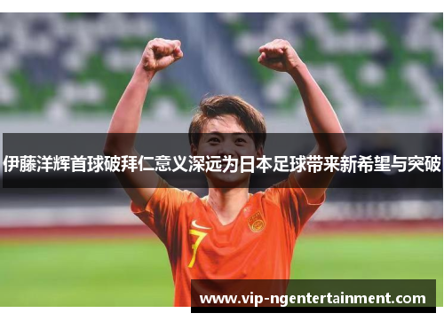 伊藤洋辉首球破拜仁意义深远为日本足球带来新希望与突破