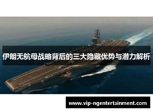 伊朗无航母战略背后的三大隐藏优势与潜力解析