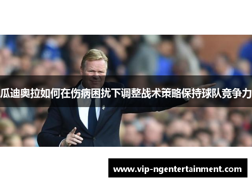 瓜迪奥拉如何在伤病困扰下调整战术策略保持球队竞争力