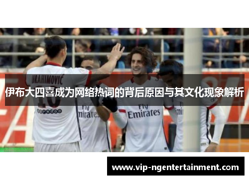 伊布大四喜成为网络热词的背后原因与其文化现象解析