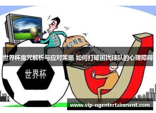 世界杯魔咒解析与应对策略 如何打破困扰球队的心理障碍