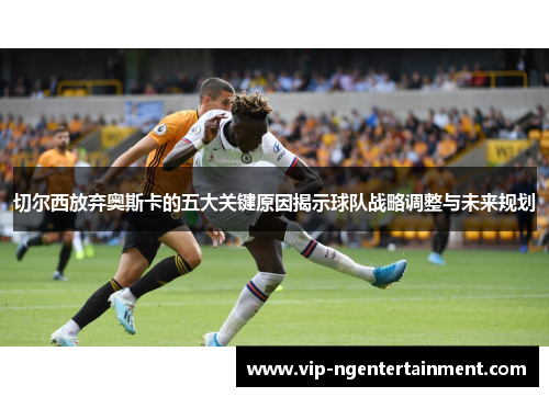切尔西放弃奥斯卡的五大关键原因揭示球队战略调整与未来规划