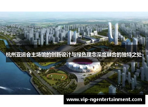 杭州亚运会主场馆的创新设计与绿色理念深度融合的独特之处