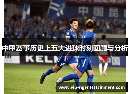 中甲赛事历史上五大进球时刻回顾与分析