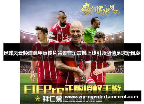 足球风云频道意甲宣传片背景音乐震撼上线引领激情足球新风潮