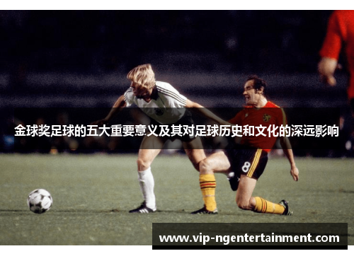 金球奖足球的五大重要意义及其对足球历史和文化的深远影响