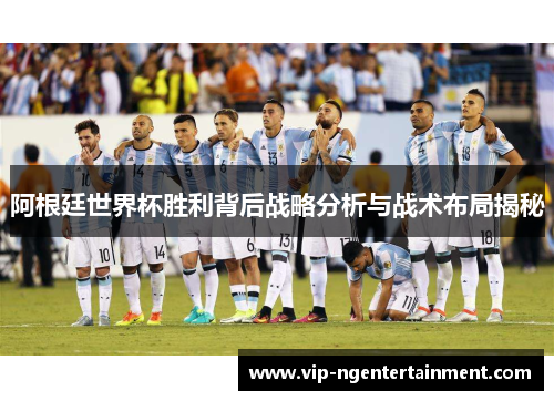 阿根廷世界杯胜利背后战略分析与战术布局揭秘