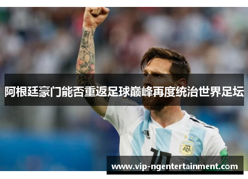 阿根廷豪门能否重返足球巅峰再度统治世界足坛