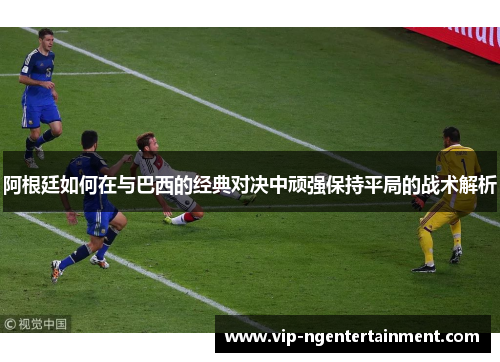 阿根廷如何在与巴西的经典对决中顽强保持平局的战术解析