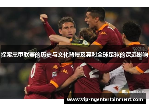 探索意甲联赛的历史与文化背景及其对全球足球的深远影响