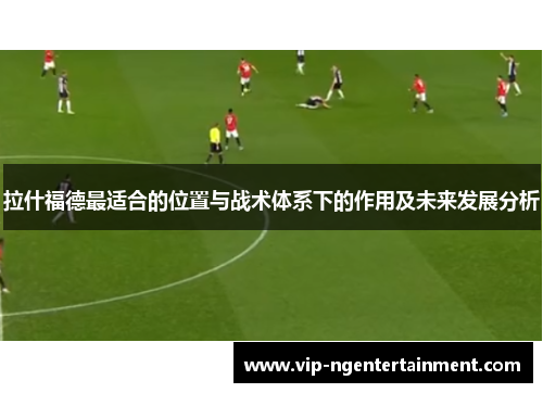 拉什福德最适合的位置与战术体系下的作用及未来发展分析