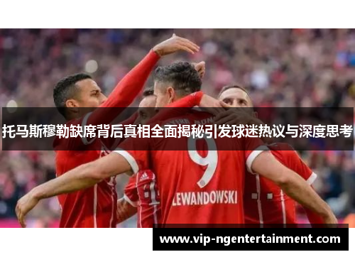 托马斯穆勒缺席背后真相全面揭秘引发球迷热议与深度思考
