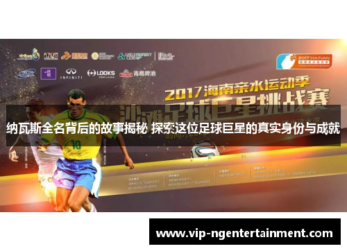 纳瓦斯全名背后的故事揭秘 探索这位足球巨星的真实身份与成就