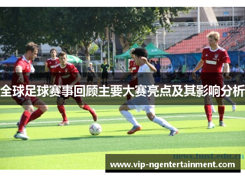 全球足球赛事回顾主要大赛亮点及其影响分析