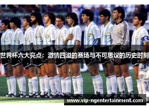 世界杯六大亮点：激情四溢的赛场与不可思议的历史时刻