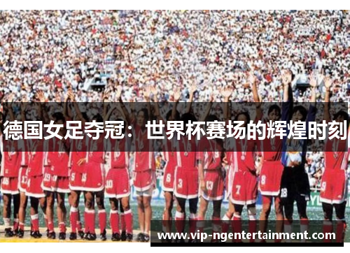 德国女足夺冠:世界杯赛场的辉煌时刻 德国女足夺冠:世界杯赛场的辉煌时刻