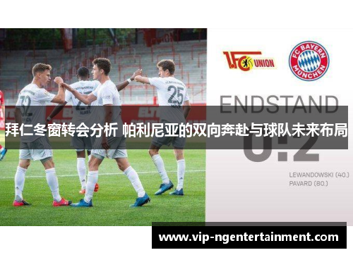 拜仁冬窗转会分析 帕利尼亚的双向奔赴与球队未来布局 拜仁冬窗转会分析 帕利尼亚的双向奔赴与球队未来布局