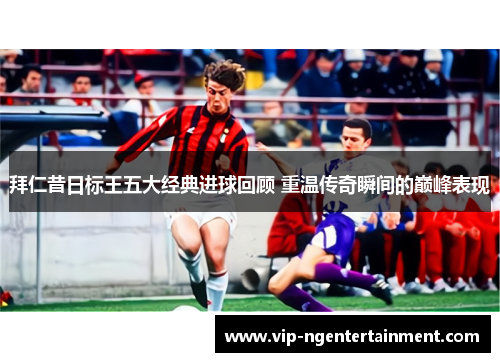 拜仁昔日标王五大经典进球回顾 重温传奇瞬间的巅峰表现 拜仁昔日标王五大经典进球回顾 重温传奇瞬间的巅峰表现