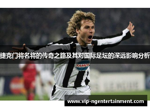 捷克门将名将的传奇之路及其对国际足坛的深远影响分析 捷克门将名将的传奇之路及其对国际足坛的深远影响分析
