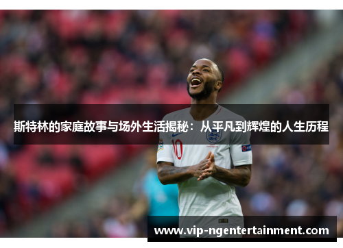 斯特林的家庭故事与场外生活揭秘:从平凡到辉煌的人生历程 斯特林的家庭故事与场外生活揭秘:从平凡到辉煌的人生历程