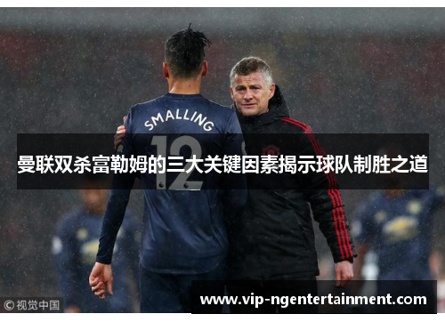 曼联双杀富勒姆的三大关键因素揭示球队制胜之道 曼联双杀富勒姆的三大关键因素揭示球队制胜之道