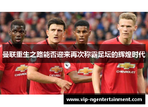 曼联重生之路能否迎来再次称霸足坛的辉煌时代 曼联重生之路能否迎来再次称霸足坛的辉煌时代