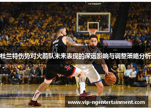 杜兰特伤势对火箭队未来表现的深远影响与调整策略分析