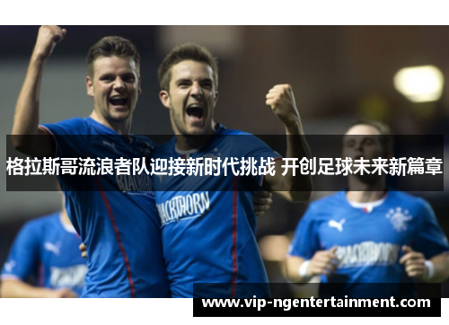 格拉斯哥流浪者队迎接新时代挑战 开创足球未来新篇章