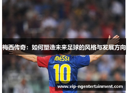 梅西传奇：如何塑造未来足球的风格与发展方向