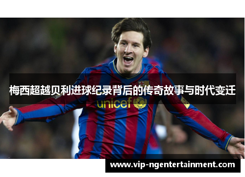 梅西超越贝利进球纪录背后的传奇故事与时代变迁