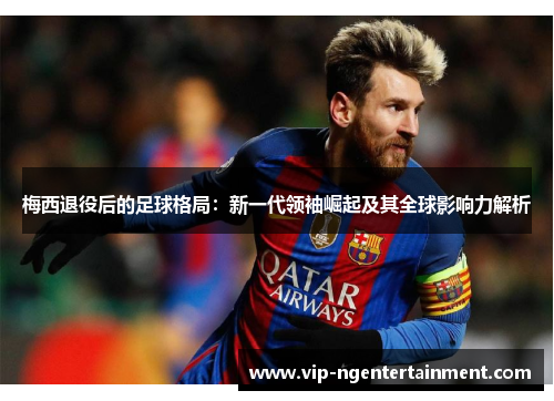 梅西退役后的足球格局:新一代领袖崛起及其全球影响力解析 梅西退役后的足球格局:新一代领袖崛起及其全球影响力解析