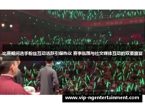 比赛期间选手粉丝互动活跃引爆热议 赛事氛围与社交媒体互动的双重盛宴 比赛期间选手粉丝互动活跃引爆热议 赛事氛围与社交媒体互动的双重盛宴